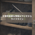 災害時ラジオは重要な情報源(後)ライフライン